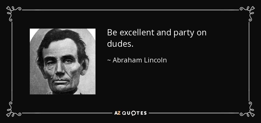 Abraham Lincoln quote: Be excellent and party on dudes.